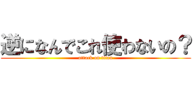 逆になんでこれ使わないの？ (attack on titan)
