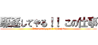 駆逐してやる！！ この仕事 (I'll destroy you!! This job)