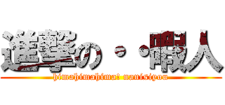 進撃の・・暇人 (himahimahima! nanisiyou)