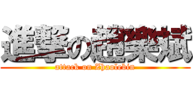進撃の趙樂斌 (attack on Zhaolebin)