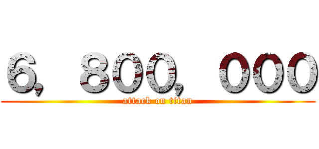 ６，８００，０００ (attack on titan)