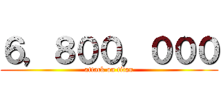 ６，８００，０００ (attack on titan)