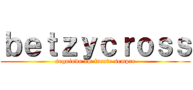 ｂｅｔｚｙｃｒｏｓｓ (seguindo em frente sempre)