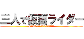 三人で仮面ライダー (attack on PUSH！！！)