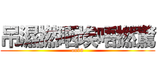 吊濕撚晒埃唔撚驚 (on99)