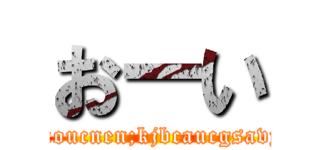 おーい (kixoucnen;kjbcaucgsavyu)