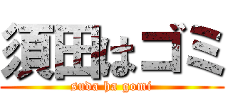 須田はゴミ (suda ha gomi)