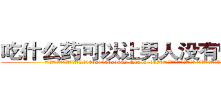 吃什么药可以让男人没有性能力 (吃什么药可以让男人没有性能力【电.话186x0156x9662-Q194843976林氏药业】我们做的是长期生意,靠的是老客户长期支持
参考消息网2月20日报道 韩媒称，“剩女多、离婚率高的城市，房价一定会上涨。”这是中国经济学家金岩石2016年12月参加在上海举行的房地产相关论坛时说的话。
)