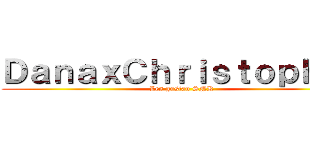 ＤａｎａｘＣｈｒｉｓｔｏｐｈｅｒ (Les gustan SNK)