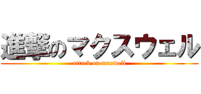 進撃のマクスウェル (attack on maxwell)