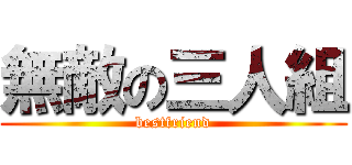 無敵の三人組 (bestfriend)