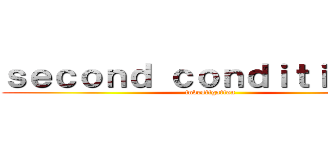 ｓｅｃｏｎｄ ｃｏｎｄｉｔｉｏｎａｌ (investigation)