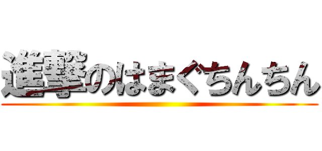 進撃のはまぐちんちん ()
