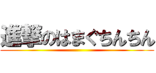 進撃のはまぐちんちん ()