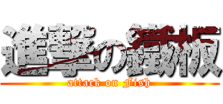 進撃の鐵板 (attack on Fish)