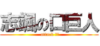 志颯の口巨人 ( attack 口臭)