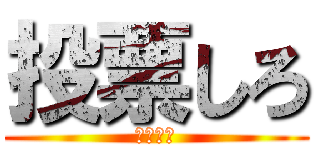 投票しろ (投票しろ)