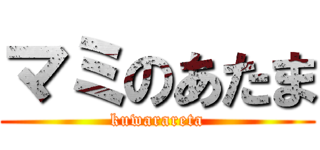 マミのあたま (kuwarareta)