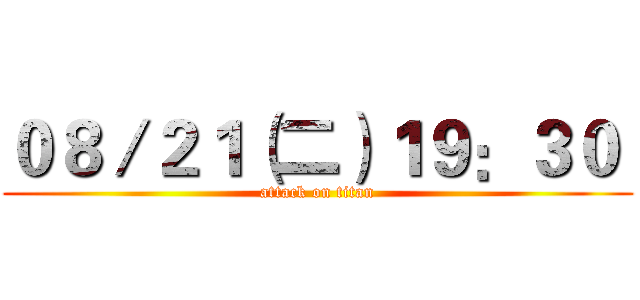 ０８／２１（二）１９：３０  (attack on titan)