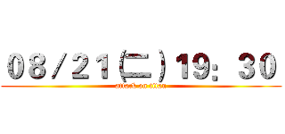 ０８／２１（二）１９：３０  (attack on titan)
