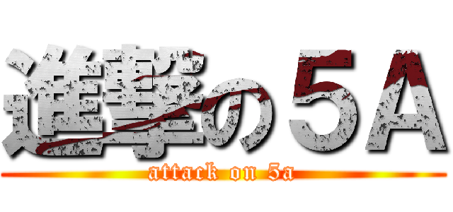 進撃の５Ａ (attack on 5a)
