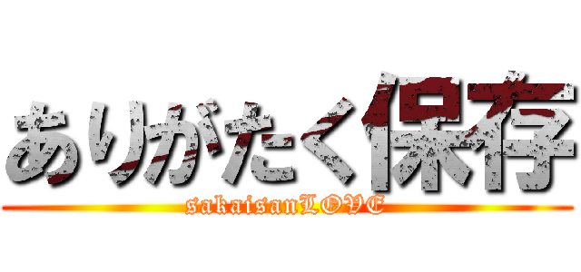 ありがたく保存 (sakaisanLOVE)