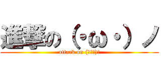 進撃の（・ω・）ノ (attack on (・ω・)ノ)