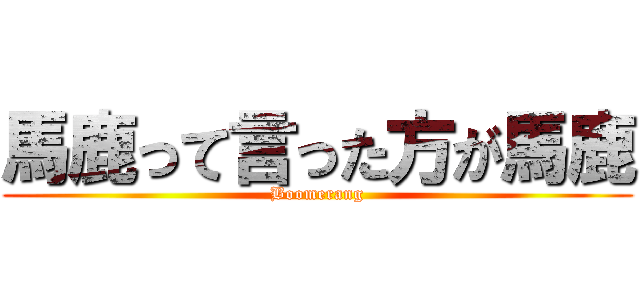 馬鹿って言った方が馬鹿 (Boomerang)
