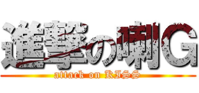 進撃の喇Ｇ (attack on KISS)