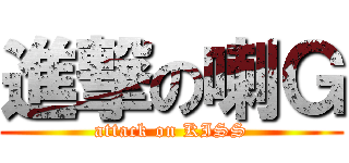 進撃の喇Ｇ (attack on KISS)