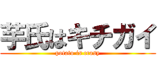 芋氏はキチガイ (potato is crasy)