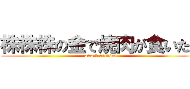 株株株の金で焼肉が食いたい (attack on titan)
