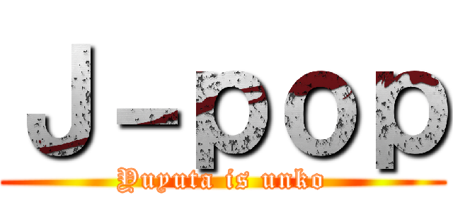 Ｊ－ｐｏｐ (Yuyuta is unko)
