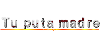 Ｔｕ ｐｕｔａ ｍａｄｒｅ (si, la tuya)