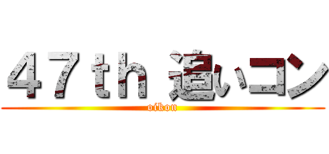 ４７ｔｈ 追いコン (oikon)