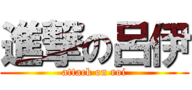 進撃の呂伊 (attack on roi)