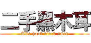 二手黑木耳 (Two hand black muer)