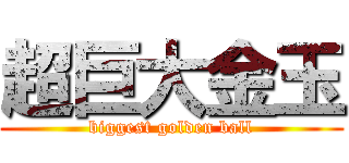 超巨大金玉 (biggest golden ball)