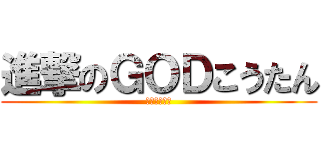 進撃のＧＯＤこうたん (僕が作った！)
