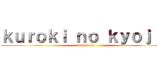 ｋｕｒｏｋｉ ｎｏ ｋｙｏｊｉｎ (watamote)