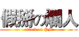 假掰の爛人 (attack on PM)