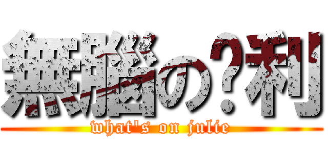 無腦の袓利 (what\'s on julie)