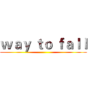 ｗａｙ ｔｏ ｆａｌｌ ()