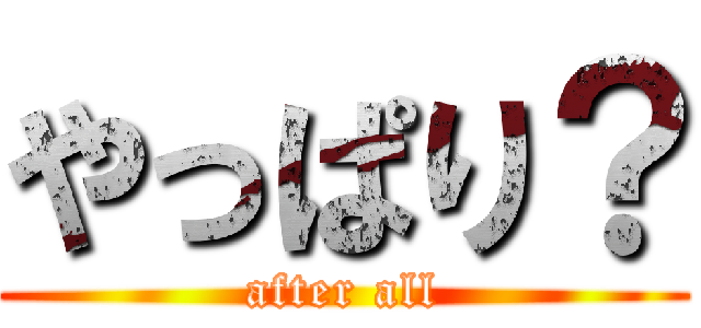 やっぱり？ (after all)