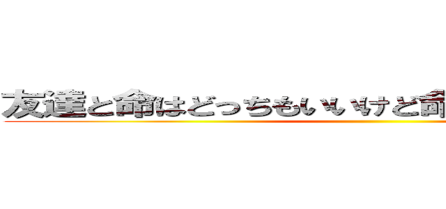 友達と命はどっちもいいけど命のほうが良いかもね ()