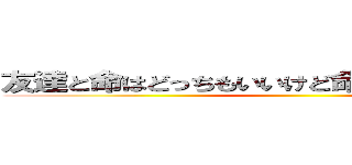 友達と命はどっちもいいけど命のほうが良いかもね ()