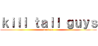 ｋｉｌｌ ｔａｌｌ ｇｕｙｓ (duck em)