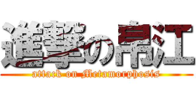 進撃の帛江 (attack on Metamorphosis)