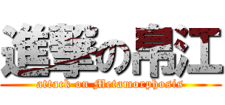 進撃の帛江 (attack on Metamorphosis)