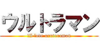 ウルトラマン (。I love urutoraman)